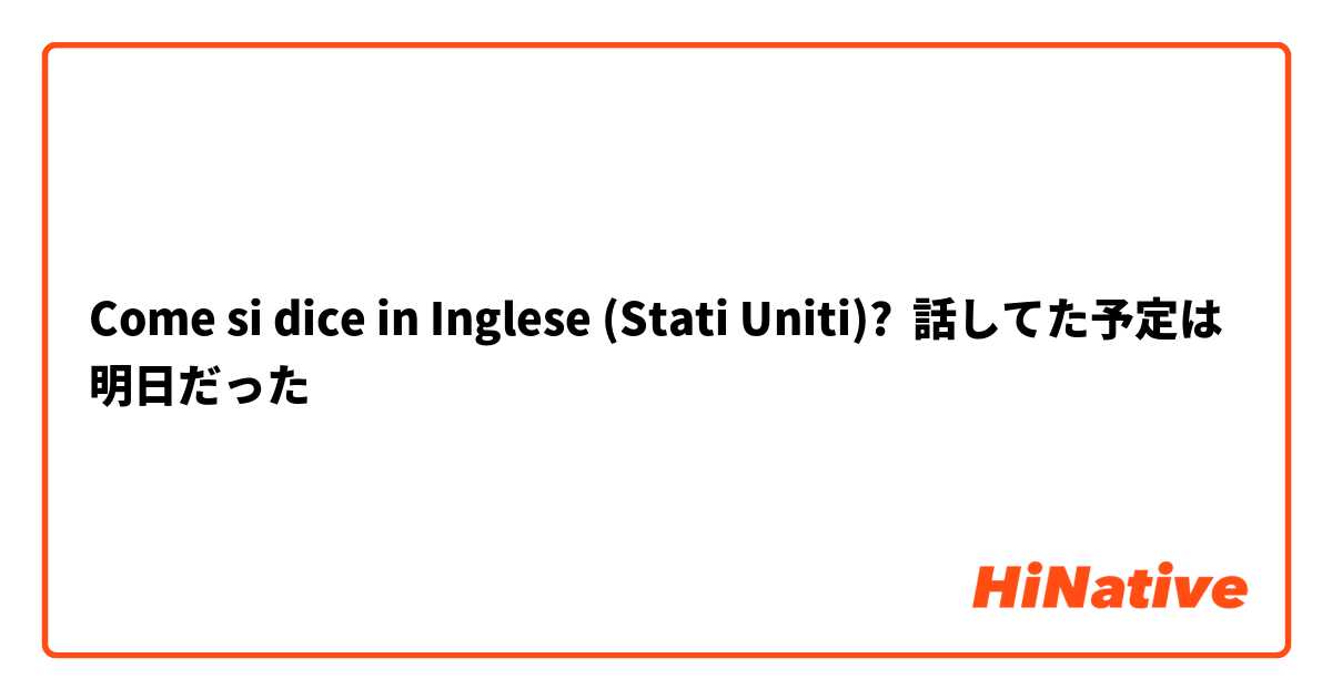 Come si dice in Inglese (Stati Uniti)? 話してた予定は明日だった