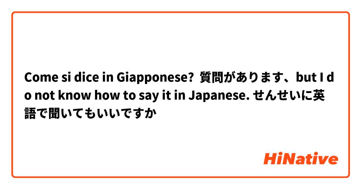 Come si dice in Giapponese? 質問があります、but I do not know how to say it in Japanese. せんせいに英語で聞いてもいいですか
