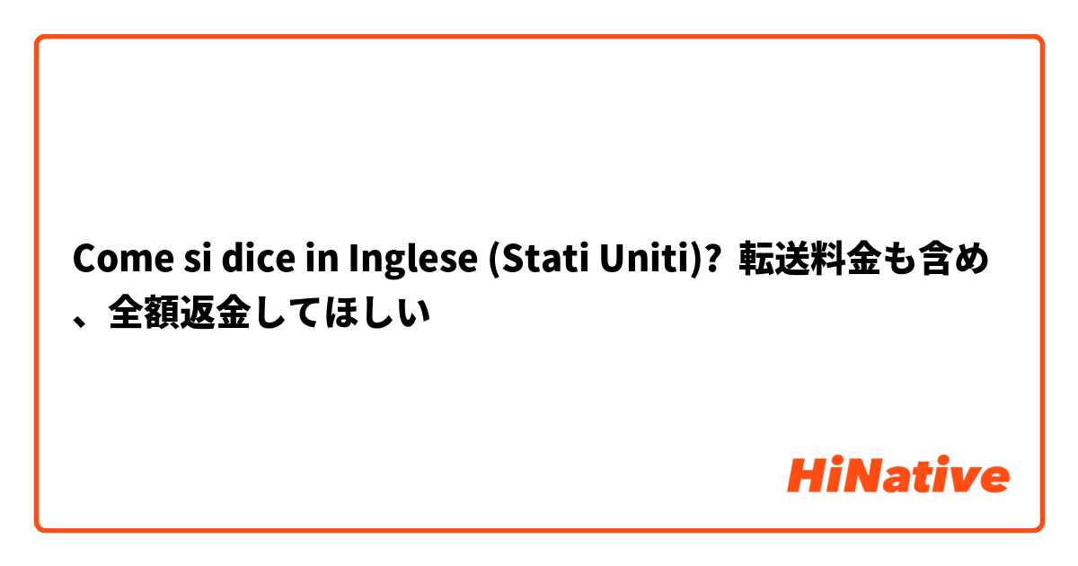 Come si dice in Inglese (Stati Uniti)? 転送料金も含め、全額返金してほしい