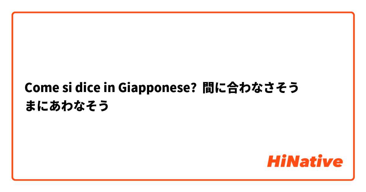 Come si dice in Giapponese? 間に合わなさそう
まにあわなそう