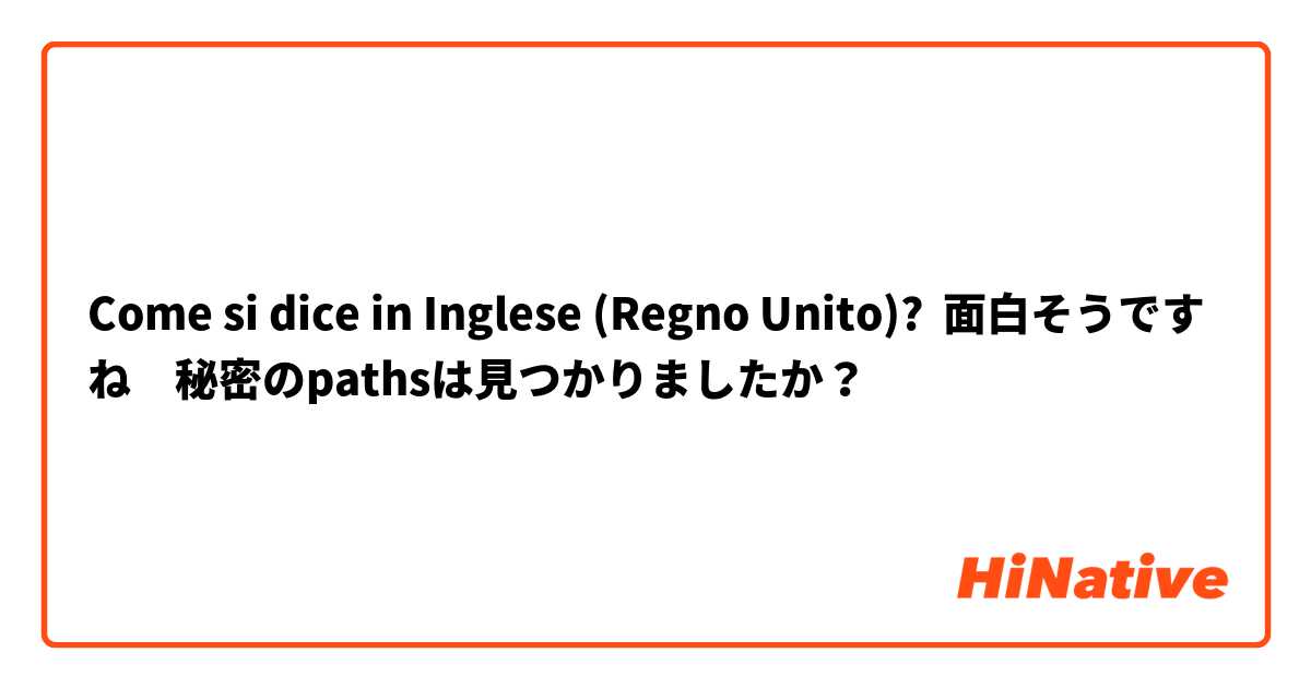 Come si dice in Inglese (Regno Unito)? 面白そうですね　秘密のpathsは見つかりましたか？ 