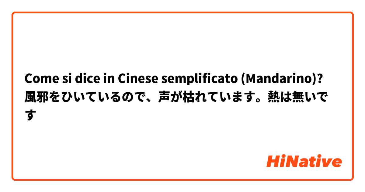 Come si dice in Cinese semplificato (Mandarino)? 風邪をひいているので、声が枯れています。熱は無いです