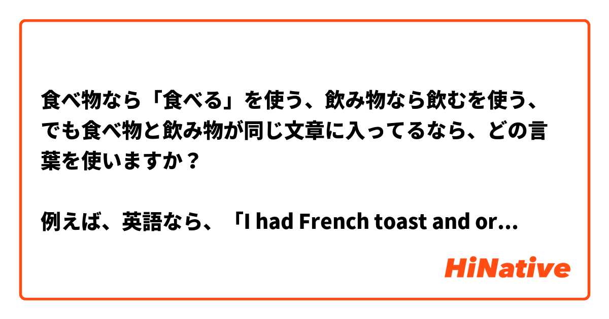 食べ物なら「食べる」を使う、飲み物なら飲むを使う、でも食べ物と飲み物が同じ文章に入ってるなら、どの言葉を使いますか？

例えば、英語なら、「I had French toast and orange juice.」でいいです。「had」を使います。

でも、日本語の場合は何でしょうか？