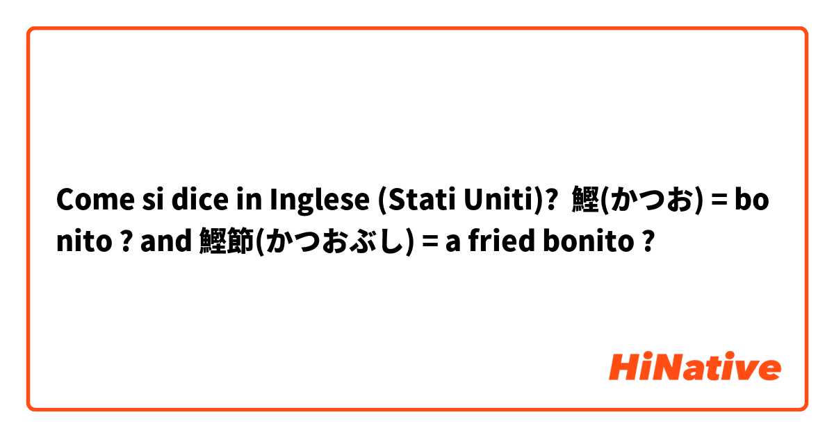 Come si dice in Inglese (Stati Uniti)? 鰹(かつお) = bonito ? and 鰹節(かつおぶし) = a fried bonito ?