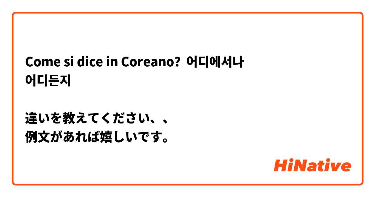 Come si dice in Coreano? 어디에서나
어디든지

違いを教えてください、、
例文があれば嬉しいです。



