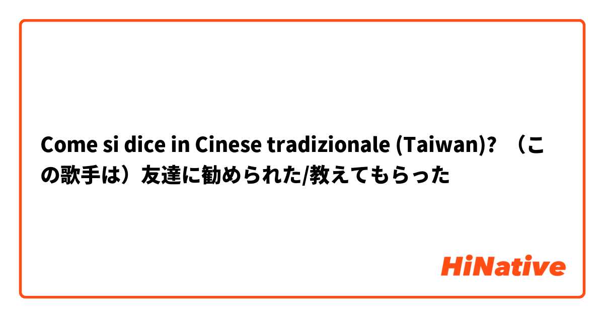 Come si dice in Cinese tradizionale (Taiwan)? （この歌手は）友達に勧められた/教えてもらった