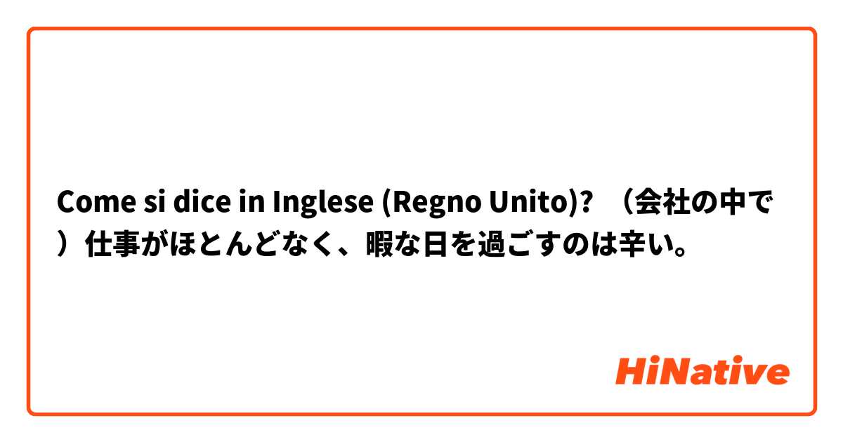 Come si dice in Inglese (Regno Unito)? （会社の中で）仕事がほとんどなく、暇な日を過ごすのは辛い。