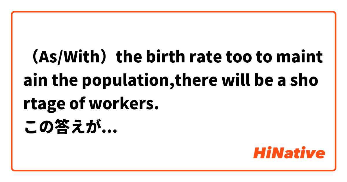 （As/With）the birth rate too to maintain the population,there will be a shortage of workers.
この答えがwithなのですが、なぜasではダメなのですか？（asも、〜なのでという意味を持っているので選びました。）
また、この文が独立分詞構文になっているらしいのですがどこの部分ですか？どうやって分かりますか？
詳しく教えていただきたいです！