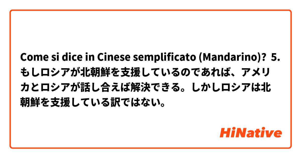 Come si dice in Cinese semplificato (Mandarino)? 5. もしロシアが北朝鮮を支援しているのであれば、アメリカとロシアが話し合えば解決できる。しかしロシアは北朝鮮を支援している訳ではない。