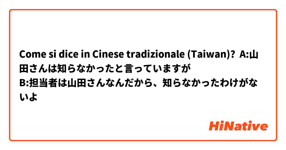Come si dice in Cinese tradizionale (Taiwan)? A:山田さんは知らなかったと言っていますが
B:担当者は山田さんなんだから、知らなかったわけがないよ
