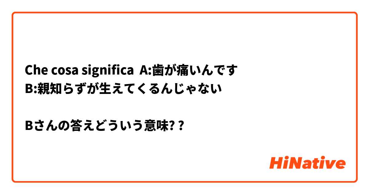 Che cosa significa A:歯が痛いんです
B:親知らずが生えてくるんじゃない

Bさんの答えどういう意味??