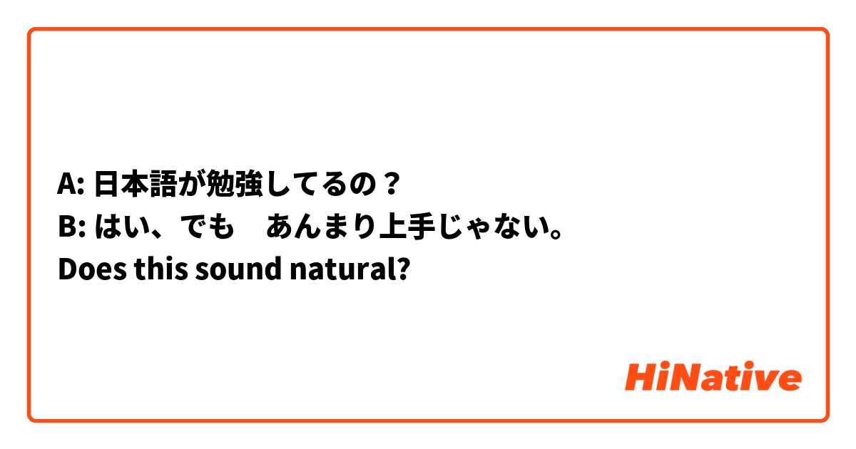 A: 日本語が勉強してるの？
B: はい、でも　あんまり上手じゃない。
Does this sound natural?