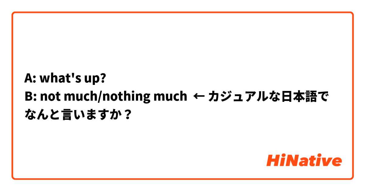 A: what's up?
B: not much/nothing much  ← カジュアルな日本語でなんと言いますか？
