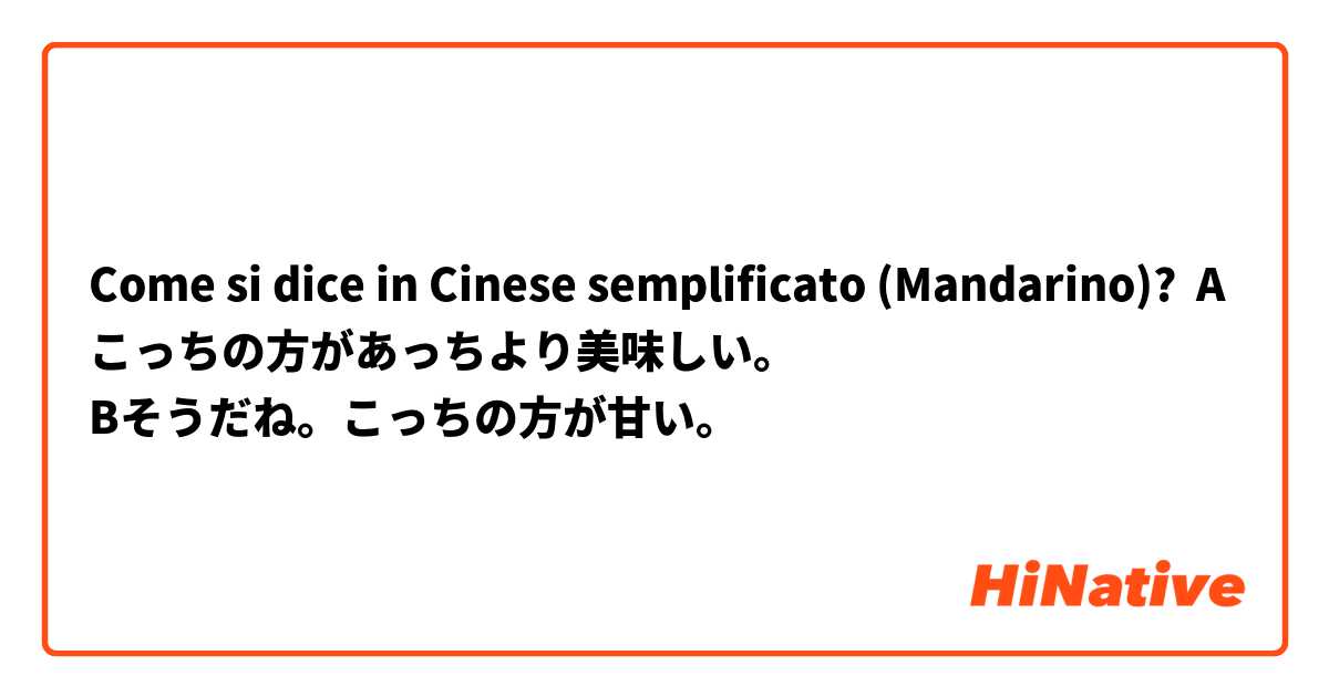 Come si dice in Cinese semplificato (Mandarino)? Aこっちの方があっちより美味しい。
Bそうだね。こっちの方が甘い。