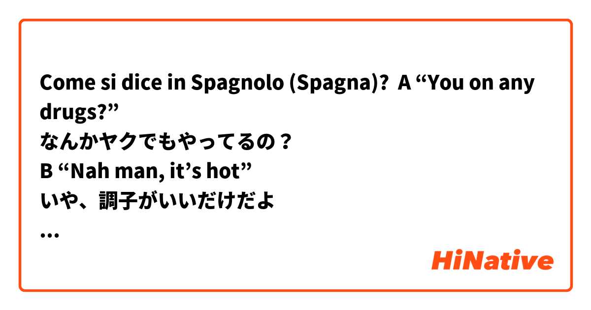 Come si dice in Spagnolo (Spagna)? A “You on any drugs?”
なんかヤクでもやってるの？
B “Nah man, it’s hot”
いや、調子がいいだけだよ
 A “Oh word, well I’ll holla at ya”
本当か、ではまた後で会おう
