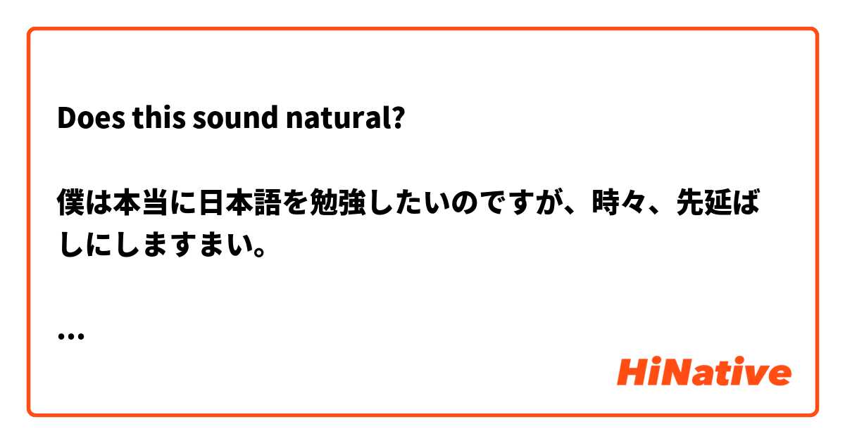 Does this sound natural?

僕は本当に日本語を勉強したいのですが、時々、先延ばしにしますまい。

僕は本当に日本語を勉強したいのですが、ときどき、先延ばしにしてしまいます。

I really want to learn Japanese, but sometimes I end up procrastinating.