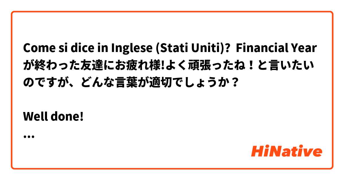 Come si dice in Inglese (Stati Uniti)? Financial Yearが終わった友達にお疲れ様!よく頑張ったね！と言いたいのですが、どんな言葉が適切でしょうか？

Well done! 
Good job! 
Congratulations! 
You did well! 
You’ve done well!
