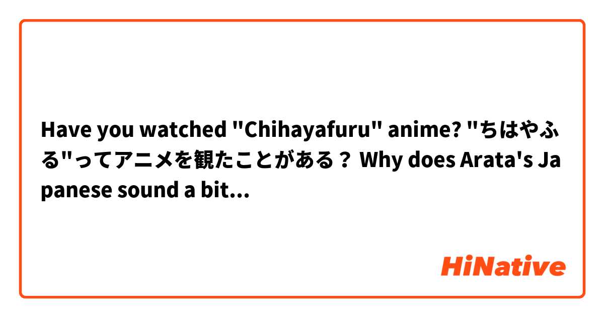 Have you watched "Chihayafuru" anime? "ちはやふる"ってアニメを観たことがある？ Why does Arata's Japanese sound a bit different from standard Japanese? なんで新さんの日本語の発音と一般人のは違う？
弁だからかな
