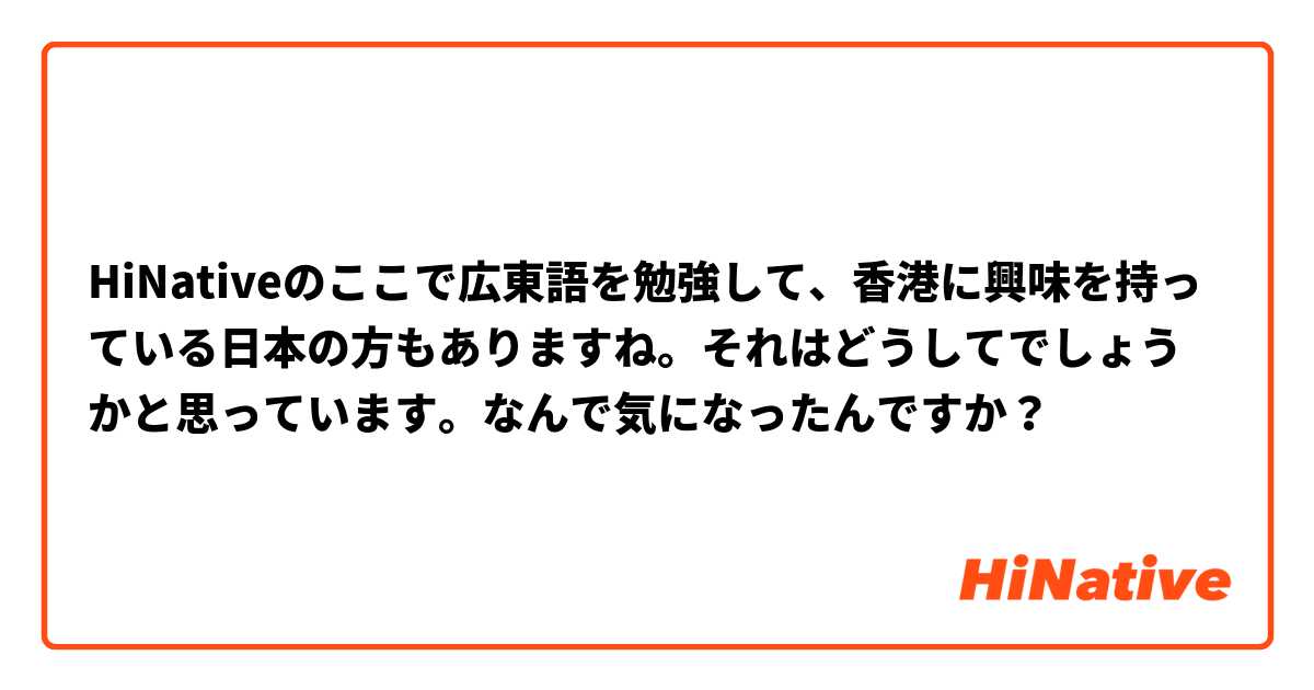 HiNativeのここで広東語を勉強して、香港に興味を持っている日本の方もありますね。それはどうしてでしょうかと思っています。なんで気になったんですか？