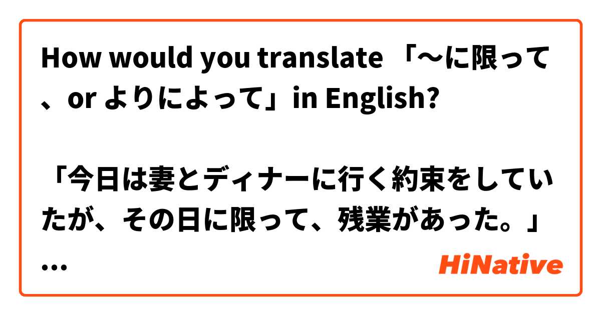How would you translate 「～に限って、or よりによって」in English?

「今日は妻とディナーに行く約束をしていたが、その日に限って、残業があった。」
"I promised my wife to have dinner at restaurant. But その日に限って、I had to overwork."

「よりによって、親友であるあなたが犯人だったとは。」
”よりによって (I can't believe?)、You, who is my best friend, committed murder.”

Also, is my English perfect?