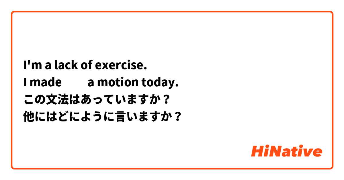 I'm a lack of exercise. 
I made ​​a motion today. 
この文法はあっていますか？
他にはどにように言いますか？