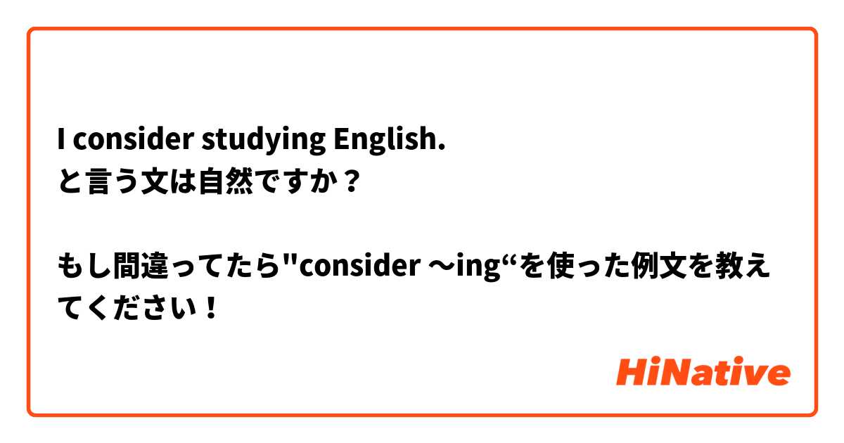 I consider studying English.
と言う文は自然ですか？

もし間違ってたら"consider 〜ing“を使った例文を教えてください！