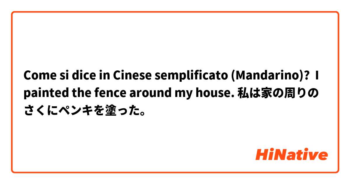 Come si dice in Cinese semplificato (Mandarino)?  I painted the fence around my house. 私は家の周りのさくにペンキを塗った。