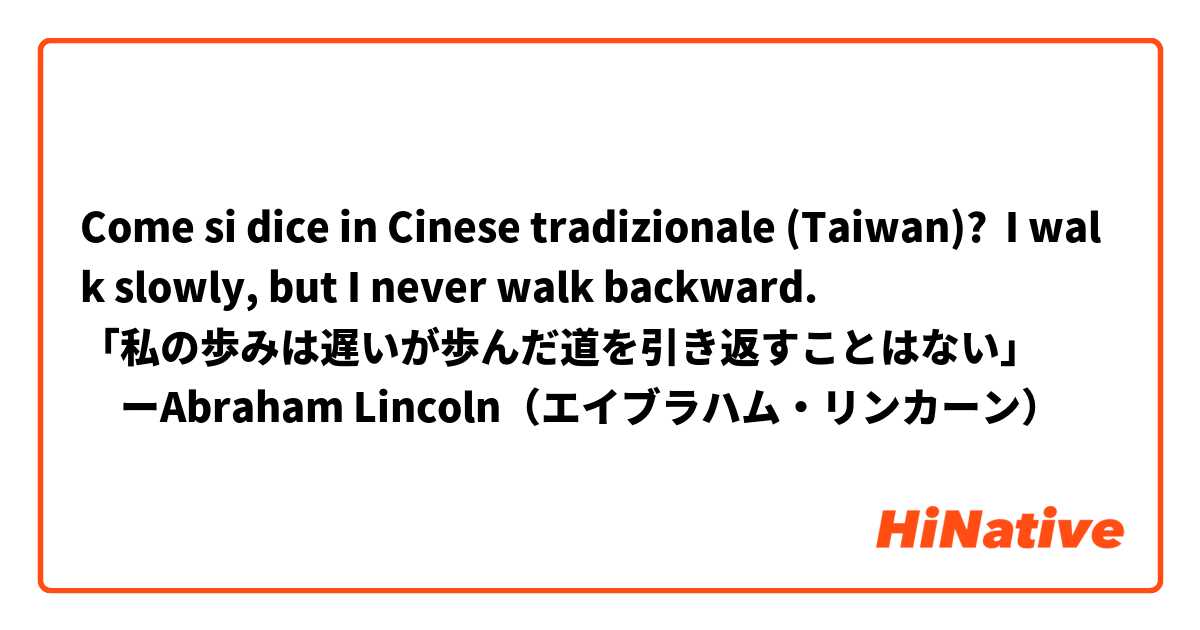 Come si dice in Cinese tradizionale (Taiwan)? I walk slowly, but I never walk backward.
「私の歩みは遅いが歩んだ道を引き返すことはない」
　ーAbraham Lincoln（エイブラハム・リンカーン）