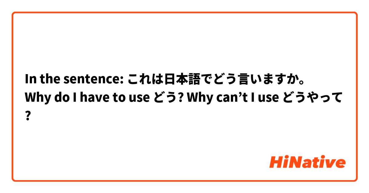 In the sentence: これは日本語でどう言いますか。
Why do I have to use どう? Why can’t I use どうやって?
