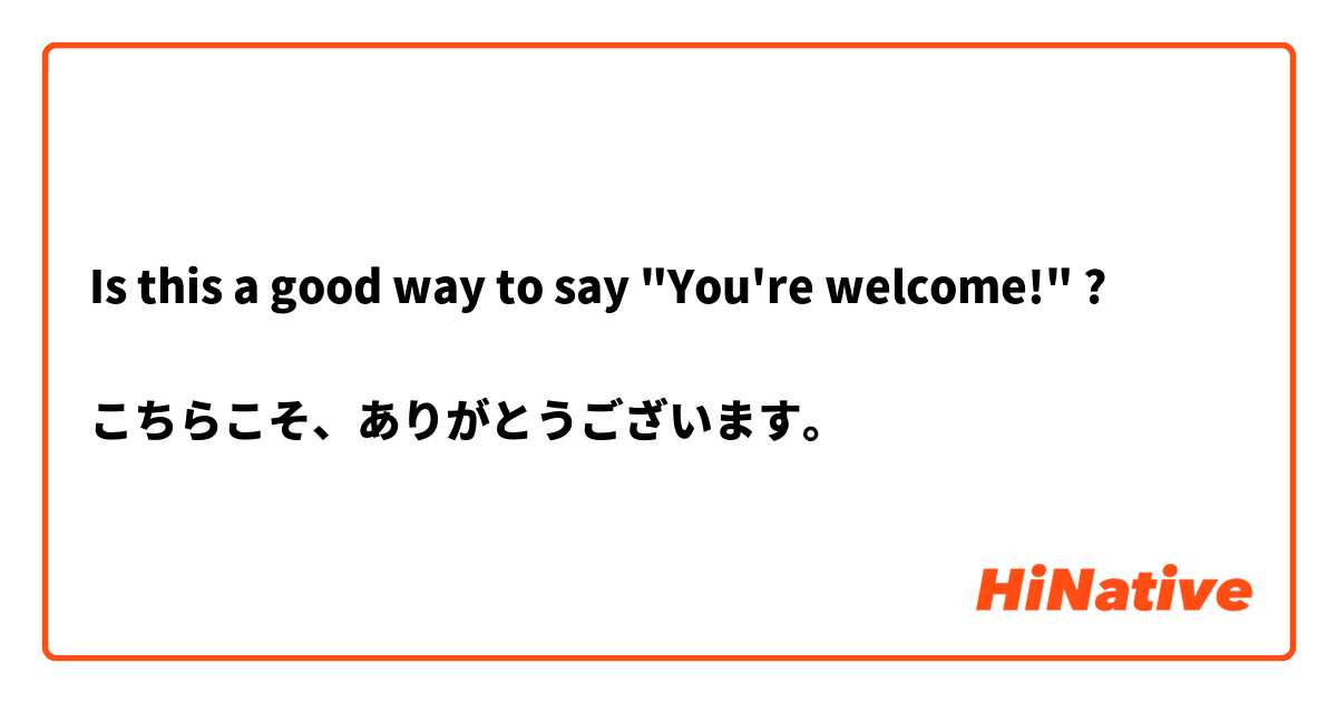 Is this a good way to say "You're welcome!" ?

こちらこそ、ありがとうございます。

