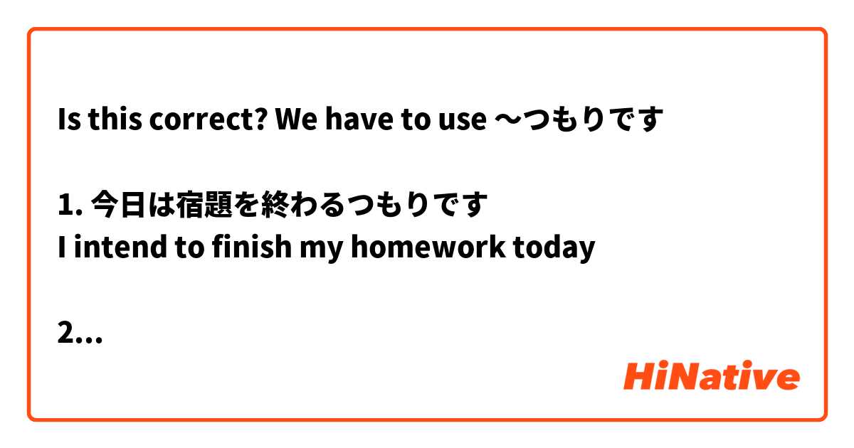 Is this correct? We have to use 〜つもりです

1. 今日は宿題を終わるつもりです
I intend to finish my homework today

2. 月曜日は公園に行くつもりです
I intend to go to the park on Monday

3. 今日はケーキを食べないつもりです
I intend not to eat cake today

4. 明日はゲームをやらないつもりです
I intend not to play games tomorrow
