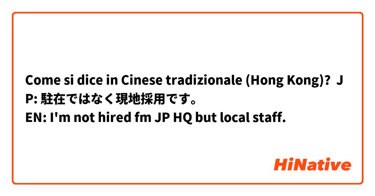 Come si dice in Cinese tradizionale (Hong Kong)? JP: 駐在ではなく現地採用です。
EN: I'm not hired fm JP HQ but local staff.