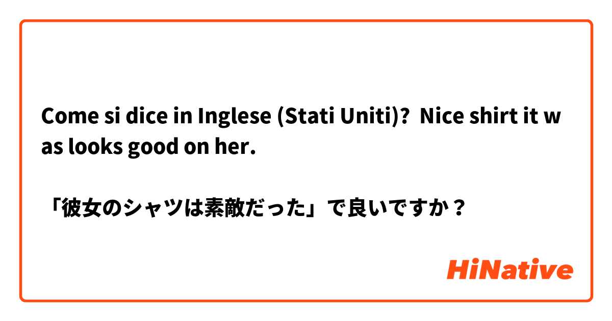 Come si dice in Inglese (Stati Uniti)? Nice shirt it was looks good on her.

「彼女のシャツは素敵だった」で良いですか？