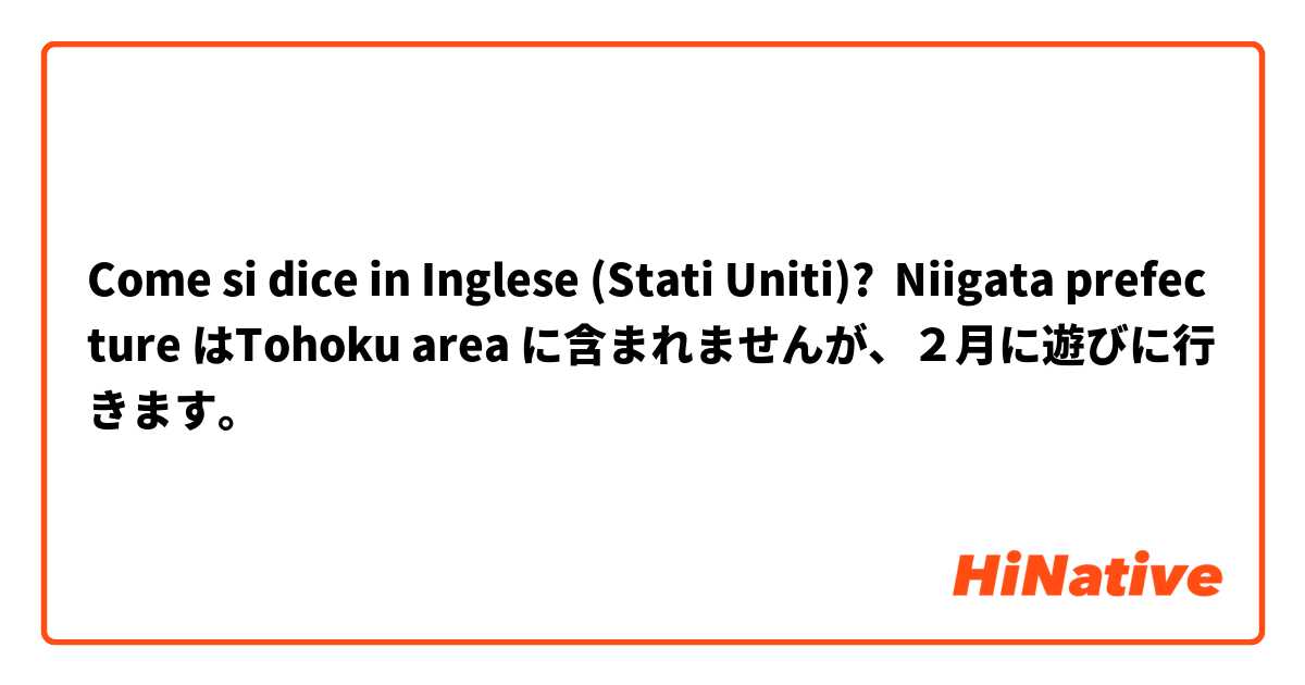 Come si dice in Inglese (Stati Uniti)? Niigata prefecture はTohoku area に含まれませんが、２月に遊びに行きます。