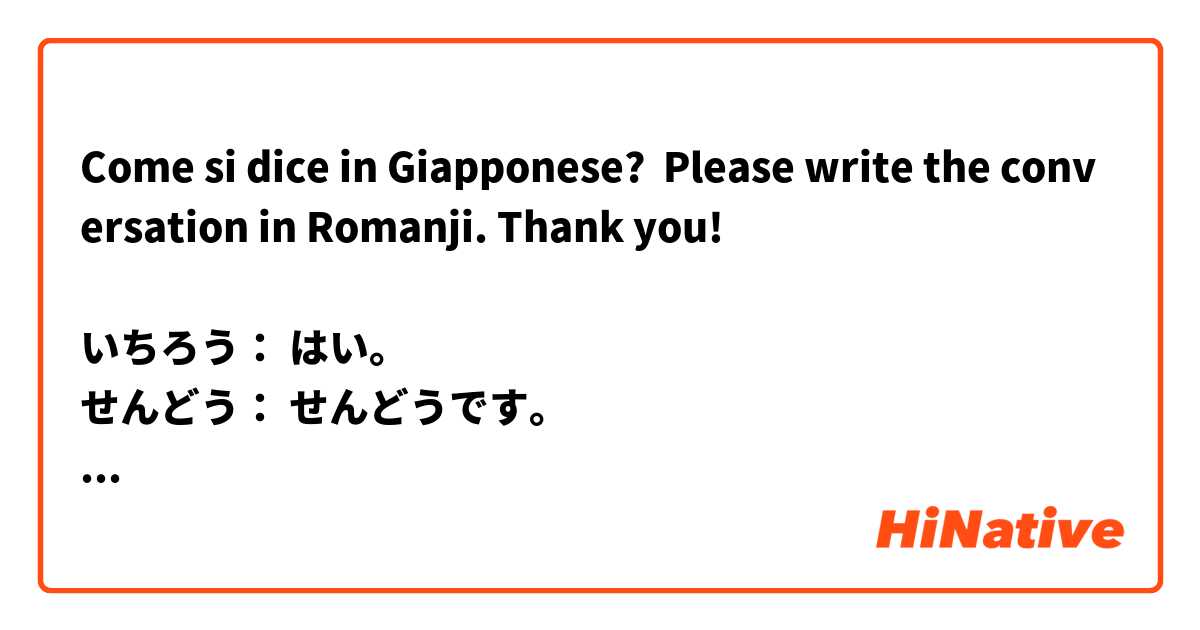 Come si dice in Giapponese? Please write the conversation in Romanji. Thank you!

いちろう： はい。
せんどう： せんどうです。
いちろう： いらっしゃい。 どうぞ おあがり ください。
せんどう： しつれいします。
いちろう： ごはんは いかがですか。
せんどう： ありがとう ございます。
いちろう： どうぞ。
せんどう： いたきます。
 この スプーン、すてきですね。
いちろう： ええ。 かいしゃの ひとに もらいました。
 かんこくの おみやげです。
