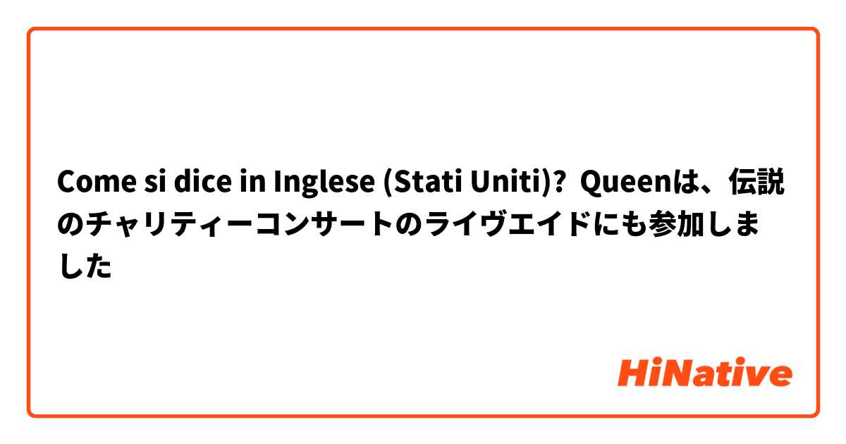 Come si dice in Inglese (Stati Uniti)? Queenは、伝説のチャリティーコンサートのライヴエイドにも参加しました