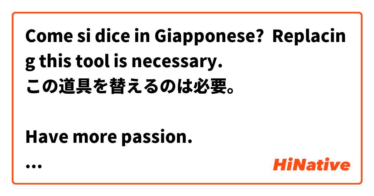 Come si dice in Giapponese? Replacing this tool is necessary.
この道具を替えるのは必要。

Have more passion.
もっと情熱を持って。

I took a break after work.
お仕事後一息ついた。

He has created many songs.
彼は多く曲を創った。