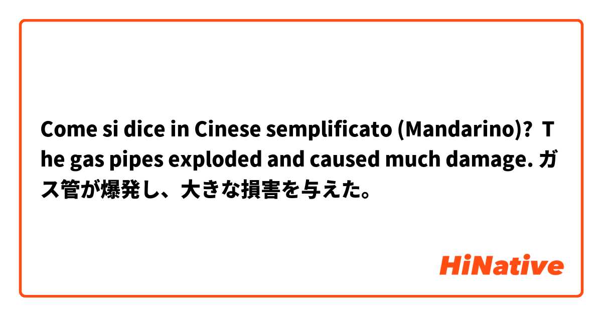 Come si dice in Cinese semplificato (Mandarino)? The gas pipes exploded and caused much damage. ガス管が爆発し、大きな損害を与えた。