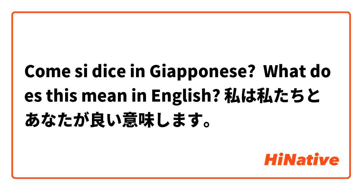 Come si dice in Giapponese? What does this mean in English? 私は私たちとあなたが良い意味します。