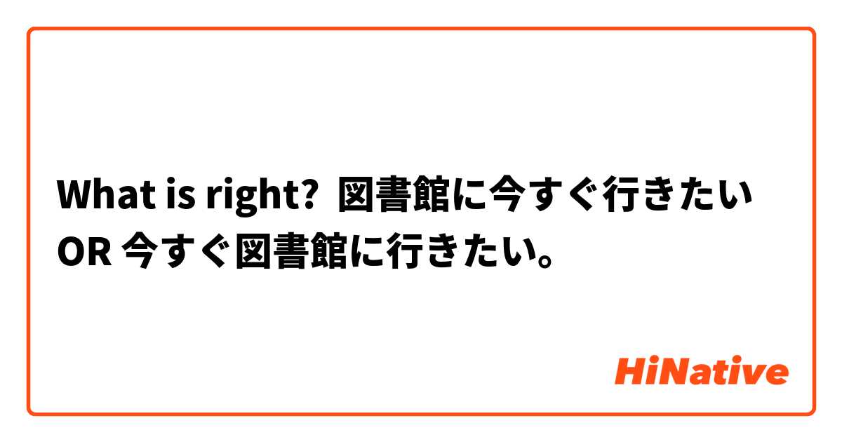 What is right?  図書館に今すぐ行きたい OR 今すぐ図書館に行きたい。