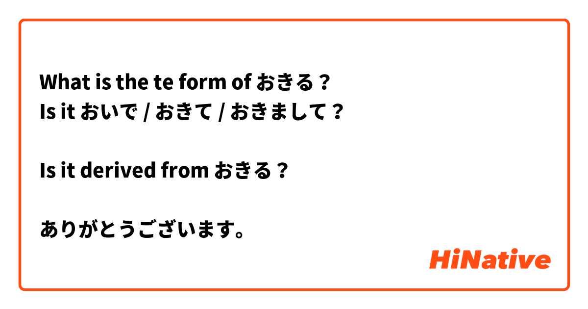 What is the te form of おきる？
Is it おいで / おきて / おきまして？

Is it derived from おきる？

ありがとうございます。 