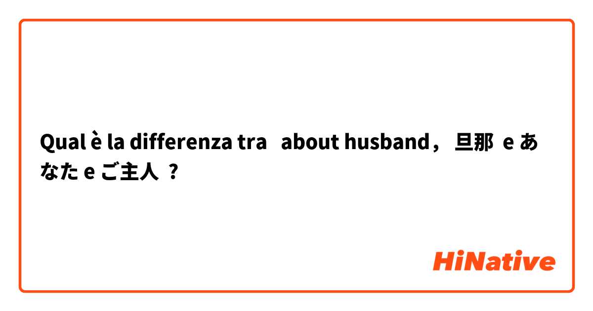Qual è la differenza tra  about husband， 旦那  e あなた e ご主人  ?