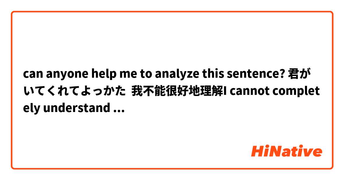 can anyone help me to analyze this sentence? 君がいてくれてよっかた  我不能很好地理解I cannot completely understand the sentence                       ありがとうございます！！！