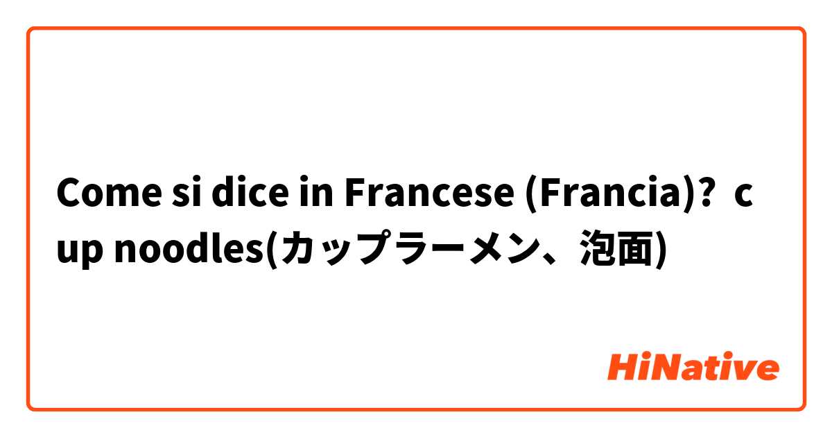 Come si dice in Francese (Francia)? cup noodles(カップラーメン、泡面)
