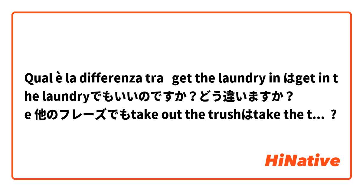 Qual è la differenza tra  get the laundry in はget in the laundryでもいいのですか？どう違いますか？
 e 他のフレーズでもtake out the trushはtake the trush outでもいいのですか？ ?