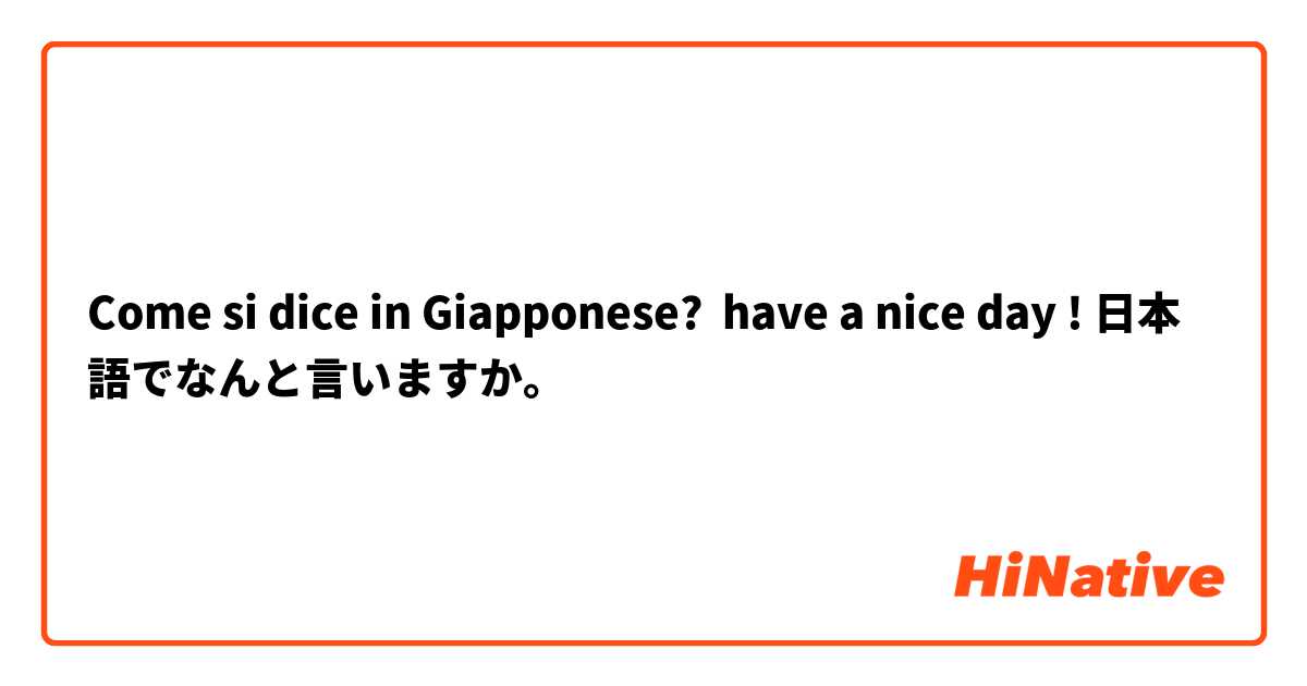 Come si dice in Giapponese? have a nice day ! 日本語でなんと言いますか。