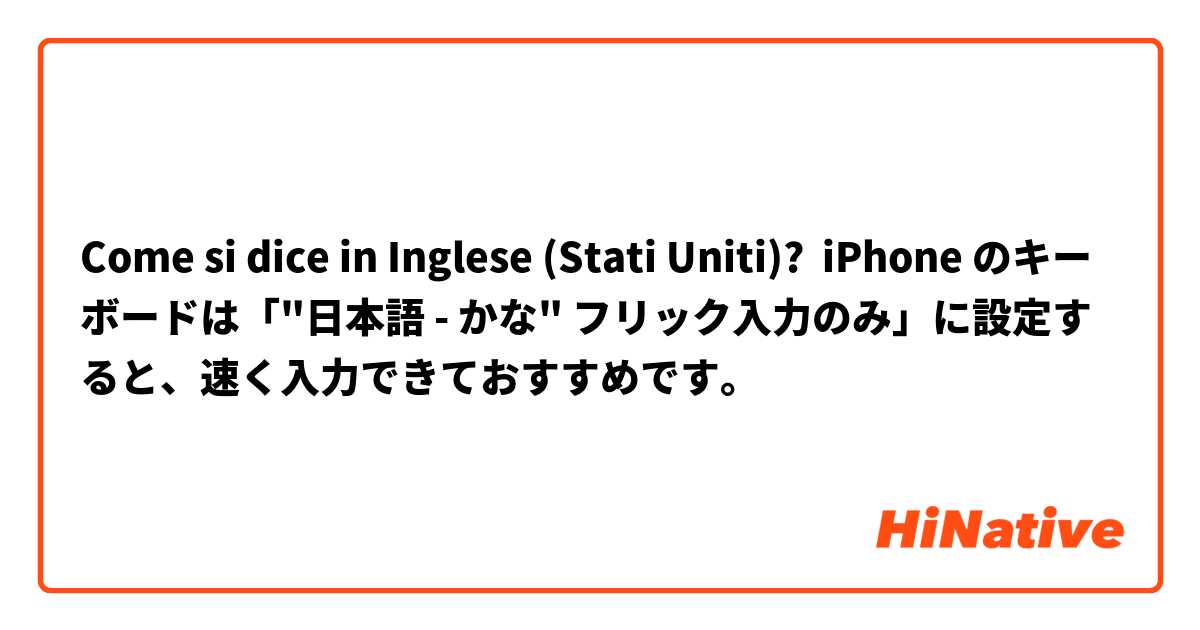 Come si dice in Inglese (Stati Uniti)? iPhone のキーボードは「"日本語 - かな" フリック入力のみ」に設定すると、速く入力できておすすめです。