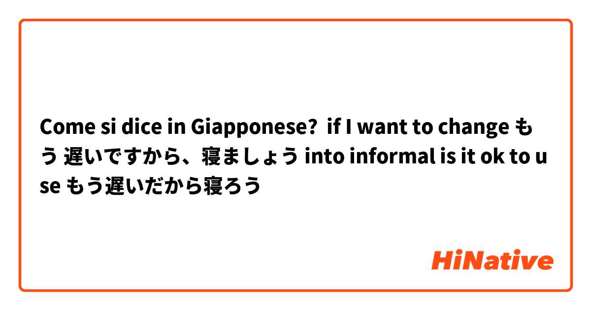 Come si dice in Giapponese? if I want to change もう 遅いですから、寝ましょう into informal is it ok to use もう遅いだから寝ろう❓