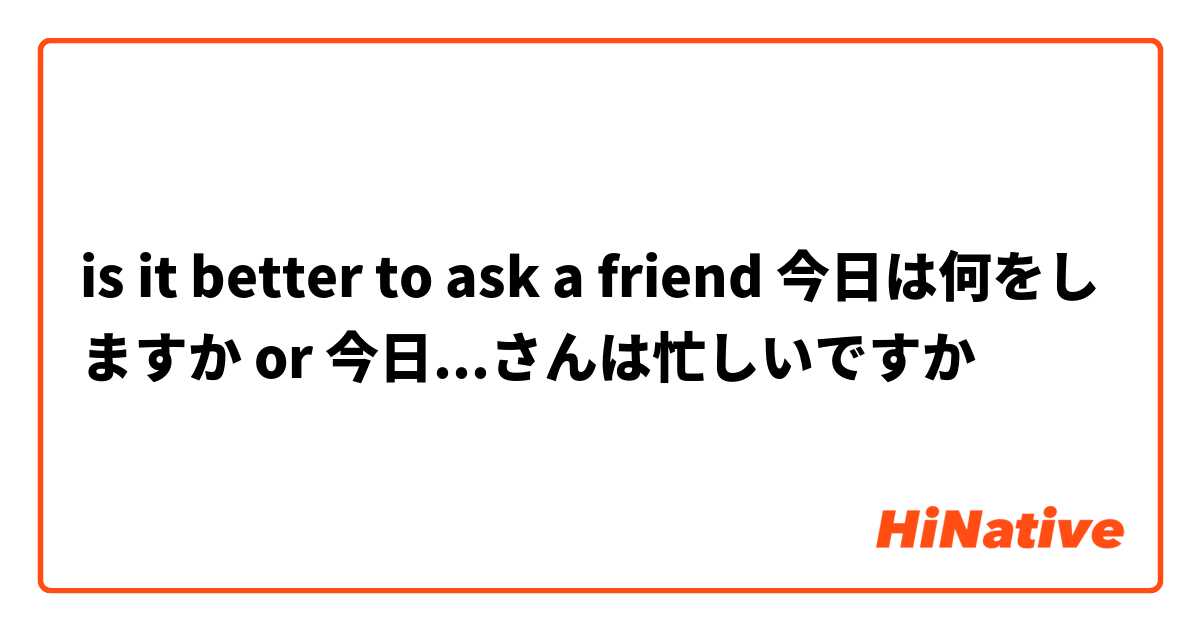 is it better to ask a friend 今日は何をしますか or 今日...さんは忙しいですか