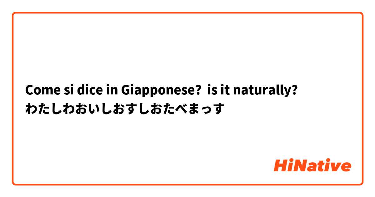 Come si dice in Giapponese?                                     is it naturally?
わたしわおいしおすしおたべまっす